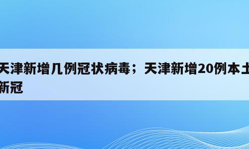 天津新增几例冠状病毒；天津新增20例本土新冠