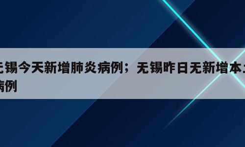 无锡今天新增肺炎病例；无锡昨日无新增本土病例