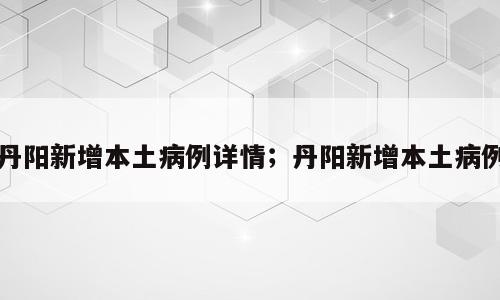 丹阳新增本土病例详情；丹阳新增本土病例