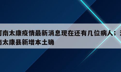 河南太康疫情最新消息现在还有几位病人；河南太康县新增本土确