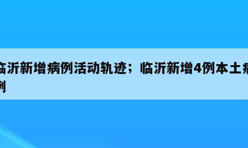 临沂新增病例活动轨迹；临沂新增4例本土病例
