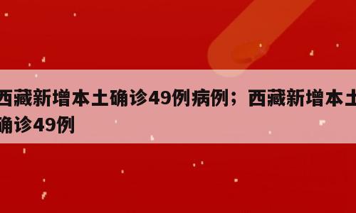 西藏新增本土确诊49例病例；西藏新增本土确诊49例