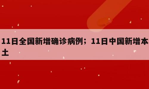 11日全国新增确诊病例；11日中国新增本土