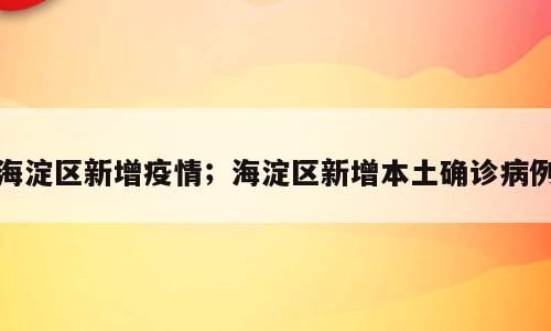 海淀区新增疫情；海淀区新增本土确诊病例