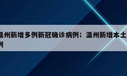 温州新增多例新冠确诊病例；温州新增本土2例