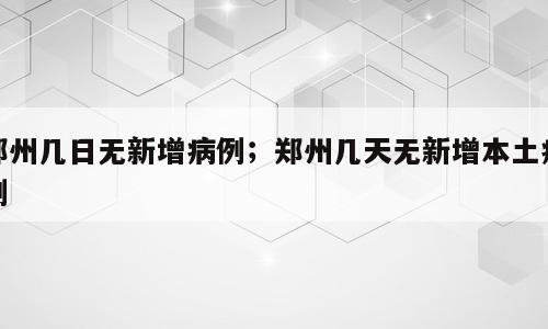 郑州几日无新增病例；郑州几天无新增本土病例