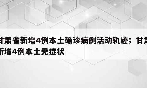 甘肃省新增4例本土确诊病例活动轨迹；甘肃新增4例本土无症状