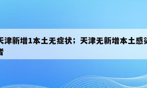 天津新增1本土无症状；天津无新增本土感染者