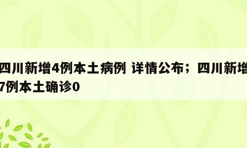 四川新增4例本土病例 详情公布；四川新增7例本土确诊0