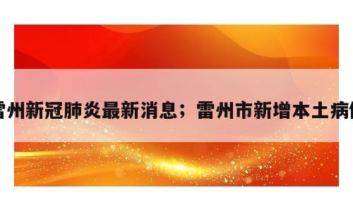 雷州新冠肺炎最新消息；雷州市新增本土病例