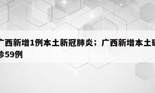 广西新增1例本土新冠肺炎；广西新增本土确诊59例