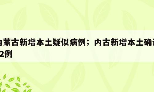 内蒙古新增本土疑似病例；内古新增本土确诊12例