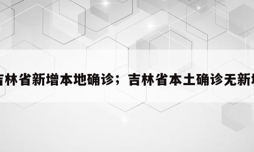 吉林省新增本地确诊；吉林省本土确诊无新增