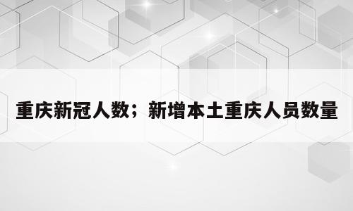 重庆新冠人数；新增本土重庆人员数量