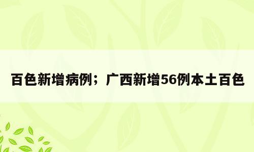百色新增病例；广西新增56例本土百色