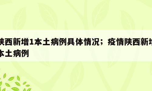 陕西新增1本土病例具体情况；疫情陕西新增本土病例