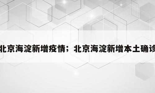 北京海淀新增疫情；北京海淀新增本土确诊