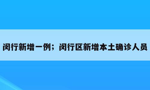 闵行新增一例；闵行区新增本土确诊人员