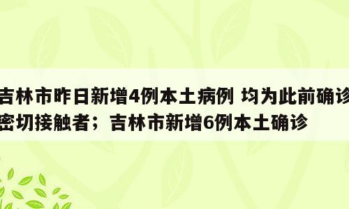 吉林市昨日新增4例本土病例 均为此前确诊密切接触者；吉林市新增6例本土确诊