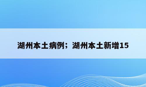 湖州本土病例；湖州本土新增15