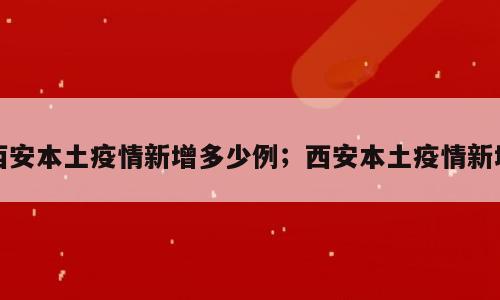 西安本土疫情新增多少例；西安本土疫情新增