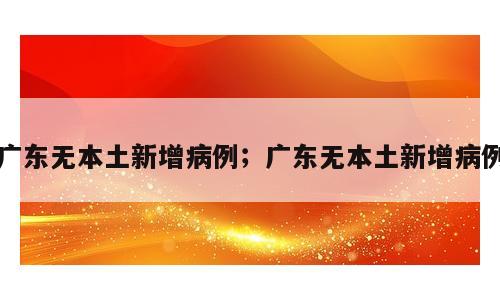 广东无本土新增病例；广东无本土新增病例