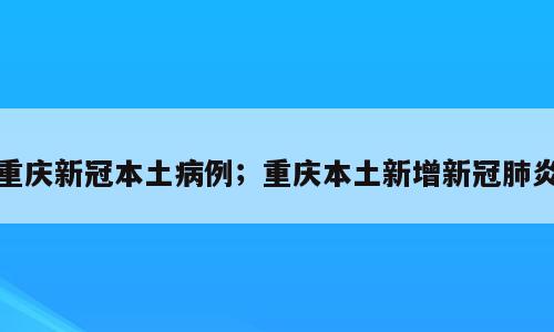 重庆新冠本土病例；重庆本土新增新冠肺炎