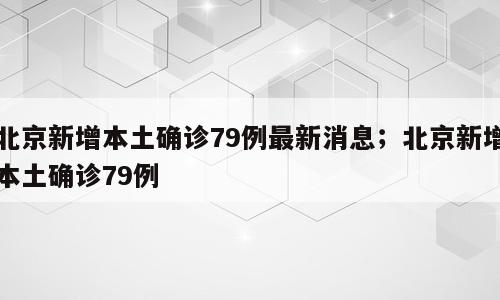 北京新增本土确诊79例最新消息；北京新增本土确诊79例