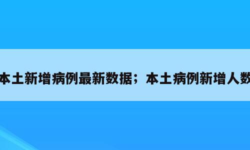 本土新增病例最新数据；本土病例新增人数