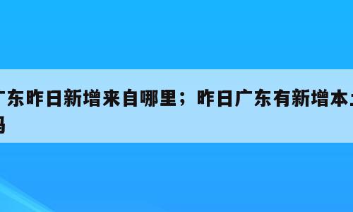 广东昨日新增来自哪里；昨日广东有新增本土吗