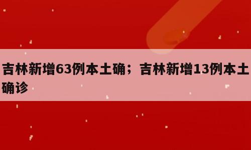 吉林新增63例本土确；吉林新增13例本土确诊