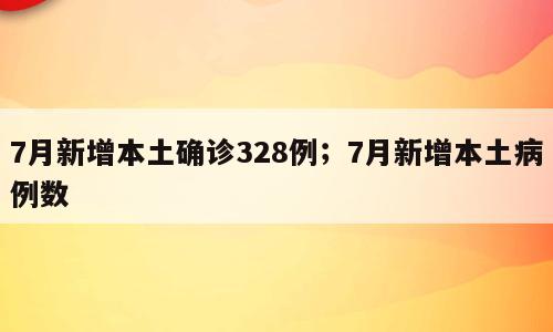 7月新增本土确诊328例；7月新增本土病例数