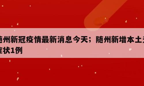 随州新冠疫情最新消息今天；随州新增本土无症状1例