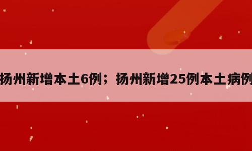 扬州新增本土6例；扬州新增25例本土病例