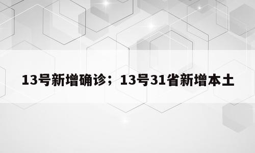13号新增确诊；13号31省新增本土