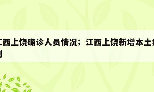 江西上饶确诊人员情况；江西上饶新增本土病例