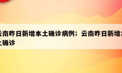 云南昨日新增本土确诊病例；云南昨日新增本土确诊