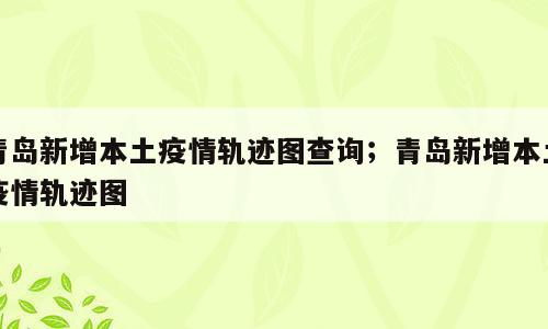 青岛新增本土疫情轨迹图查询；青岛新增本土疫情轨迹图