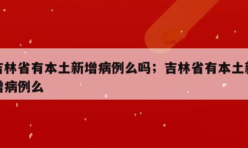 吉林省有本土新增病例么吗；吉林省有本土新增病例么
