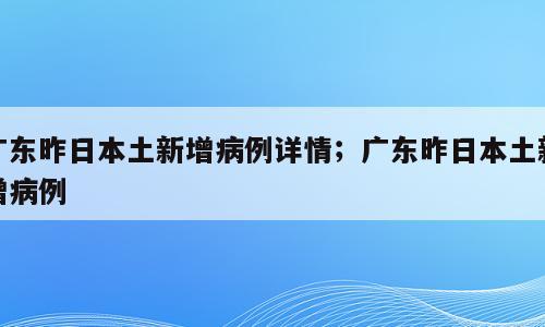 广东昨日本土新增病例详情；广东昨日本土新增病例
