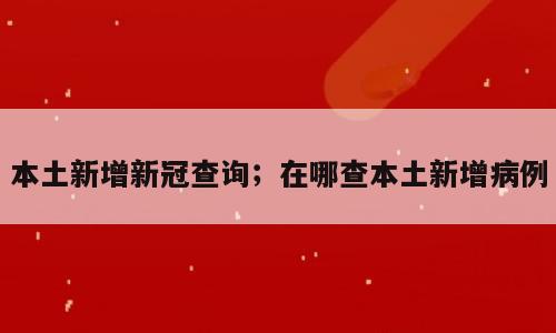 本土新增新冠查询；在哪查本土新增病例