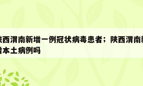 陕西渭南新增一例冠状病毒患者；陕西渭南新增本土病例吗