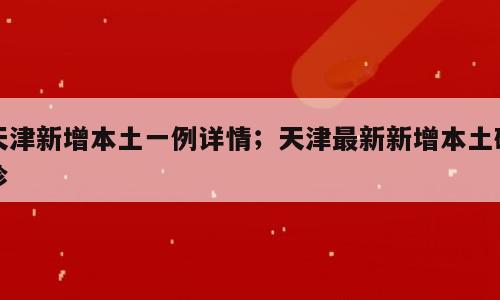 天津新增本土一例详情；天津最新新增本土确诊