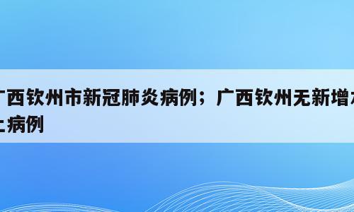 广西钦州市新冠肺炎病例；广西钦州无新增本土病例