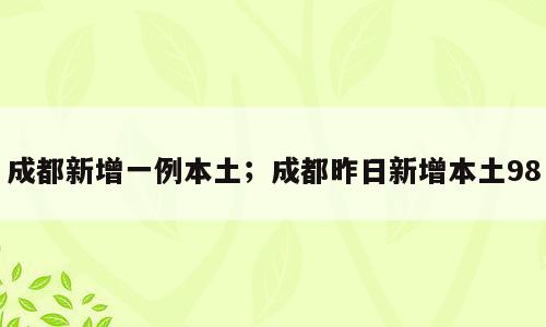成都新增一例本土；成都昨日新增本土98
