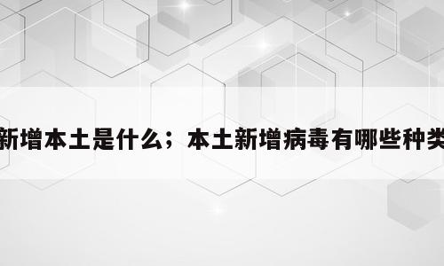 新增本土是什么；本土新增病毒有哪些种类