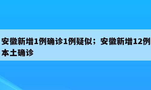 安徽新增1例确诊1例疑似；安徽新增12例本土确诊