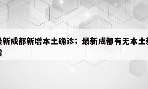 最新成都新增本土确诊；最新成都有无本土新增