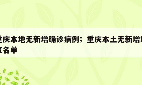重庆本地无新增确诊病例；重庆本土无新增地区名单