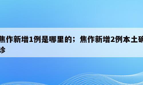 焦作新增1例是哪里的；焦作新增2例本土确诊